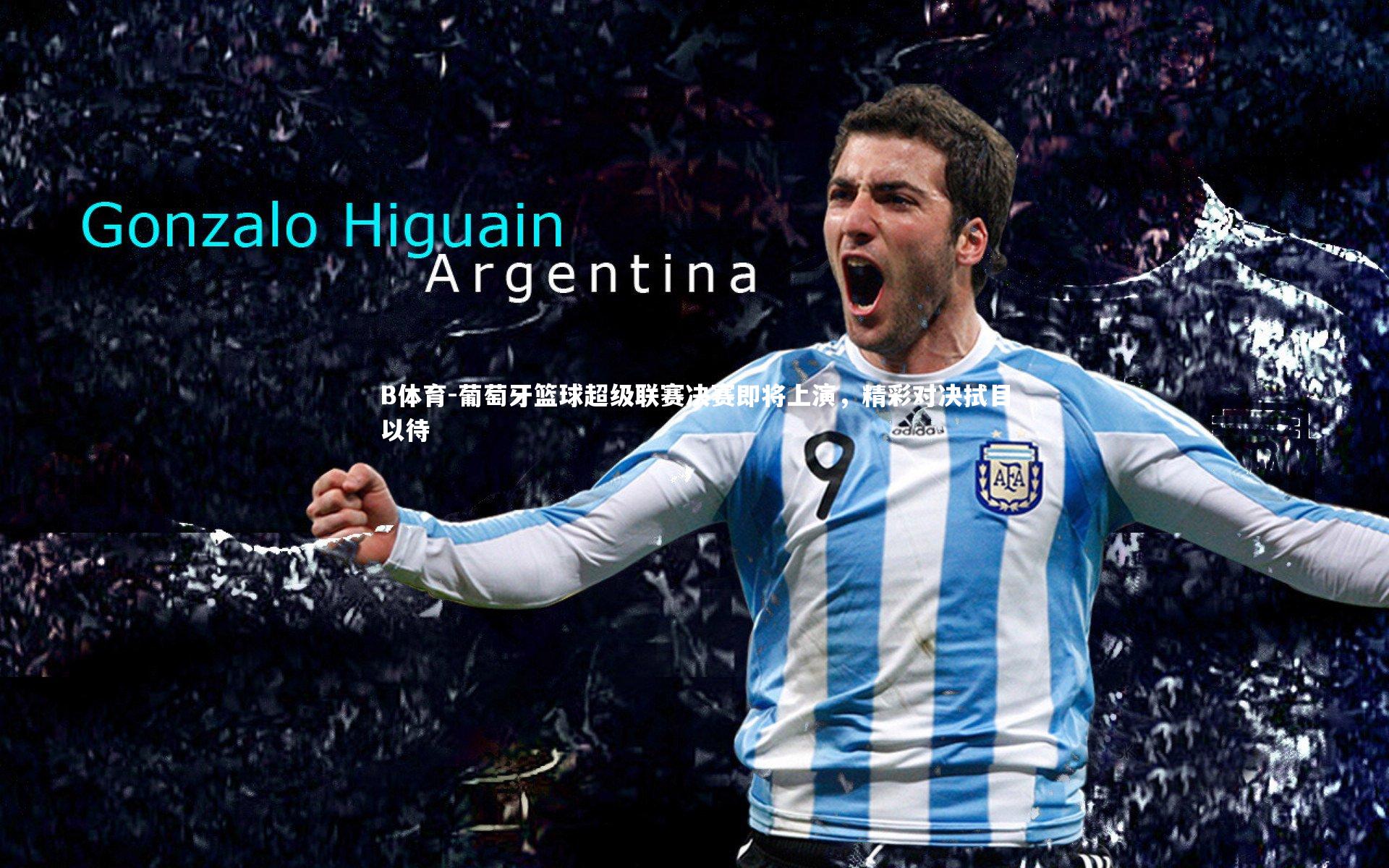 B体育-葡萄牙篮球超级联赛决赛即将上演，精彩对决拭目以待