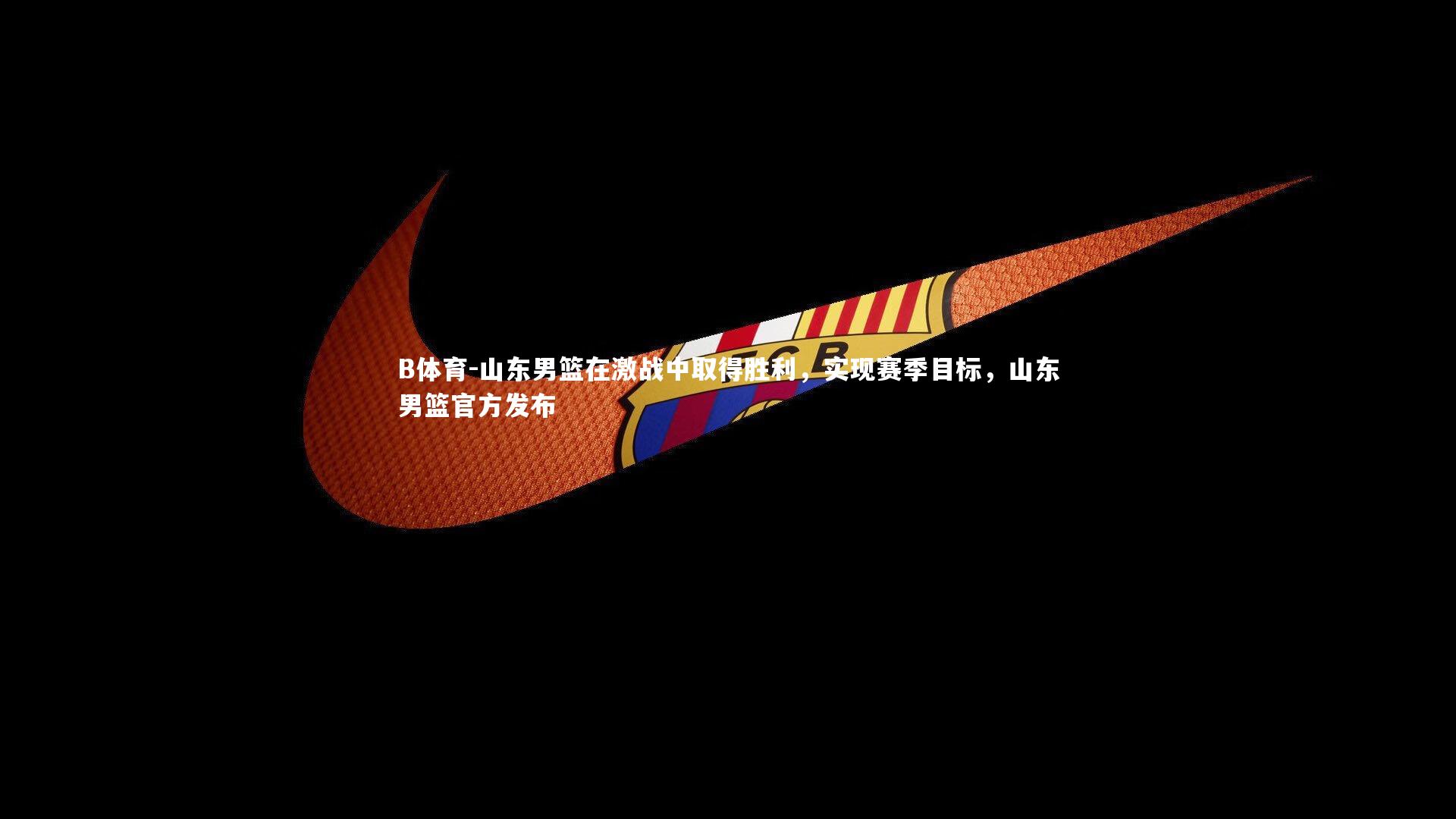 B体育-山东男篮在激战中取得胜利，实现赛季目标，山东男篮官方发布