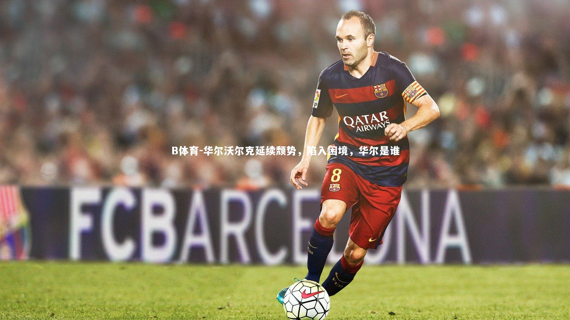 B体育-华尔沃尔克延续颓势，陷入困境，华尔是谁