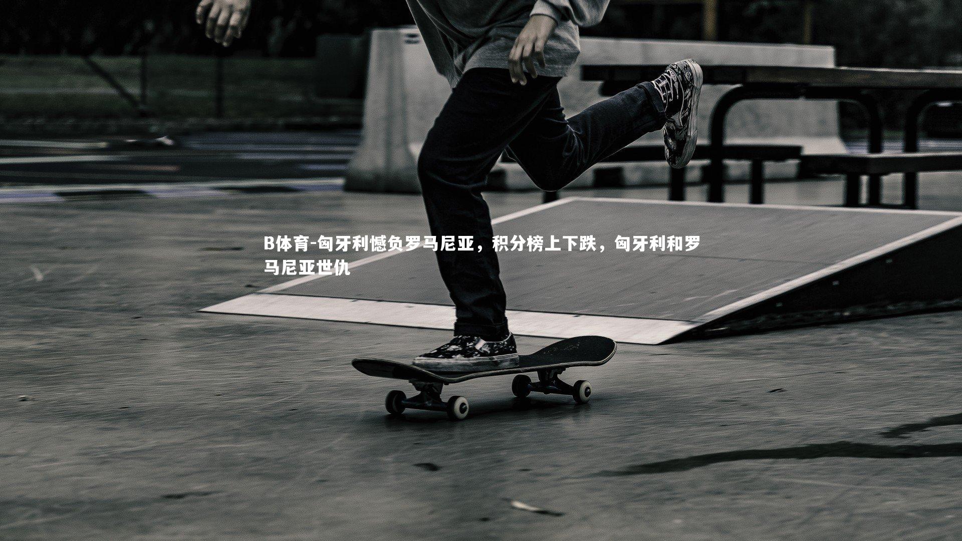 B体育-匈牙利憾负罗马尼亚，积分榜上下跌，匈牙利和罗马尼亚世仇