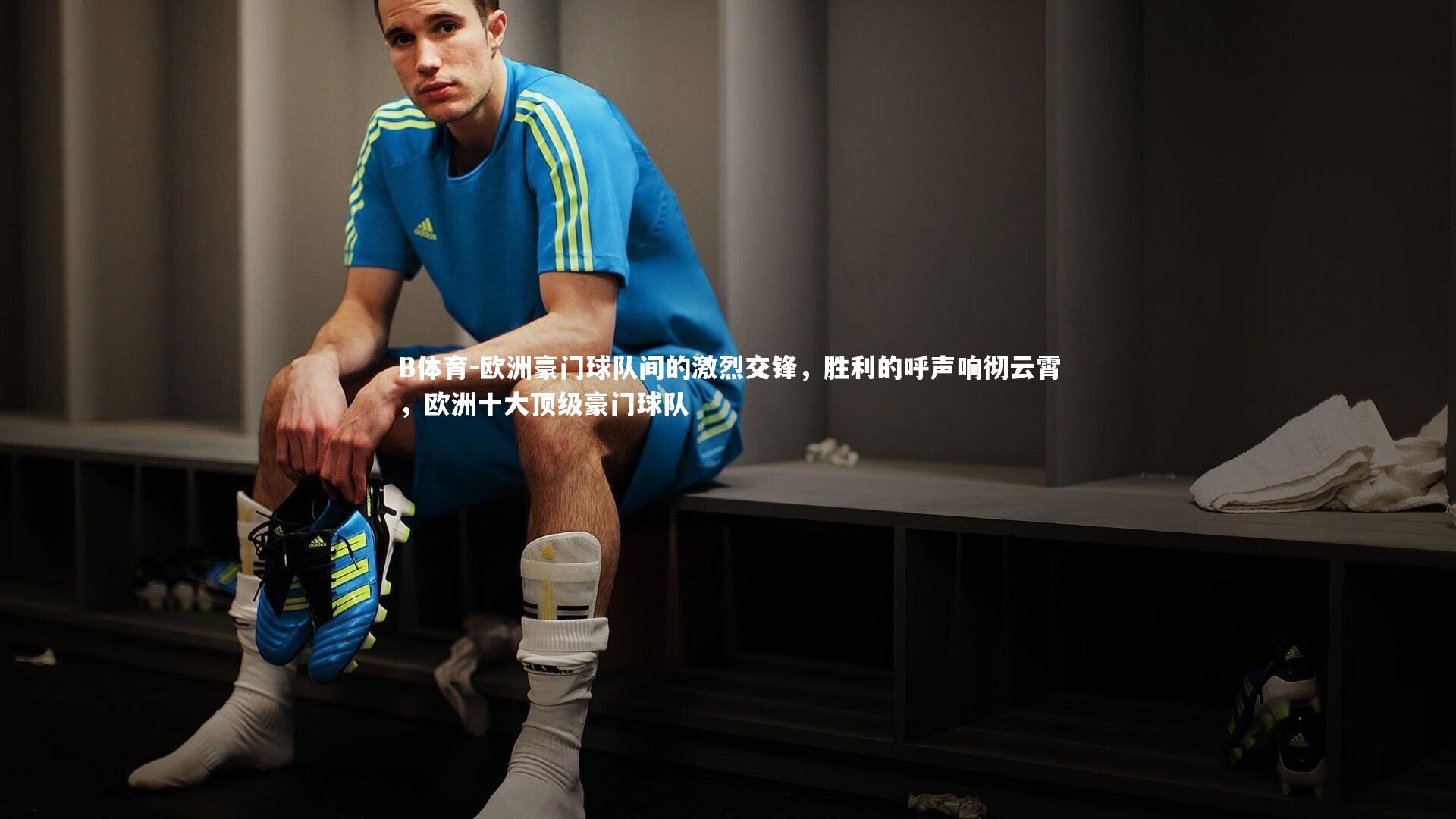 B体育-欧洲豪门球队间的激烈交锋，胜利的呼声响彻云霄，欧洲十大顶级豪门球队