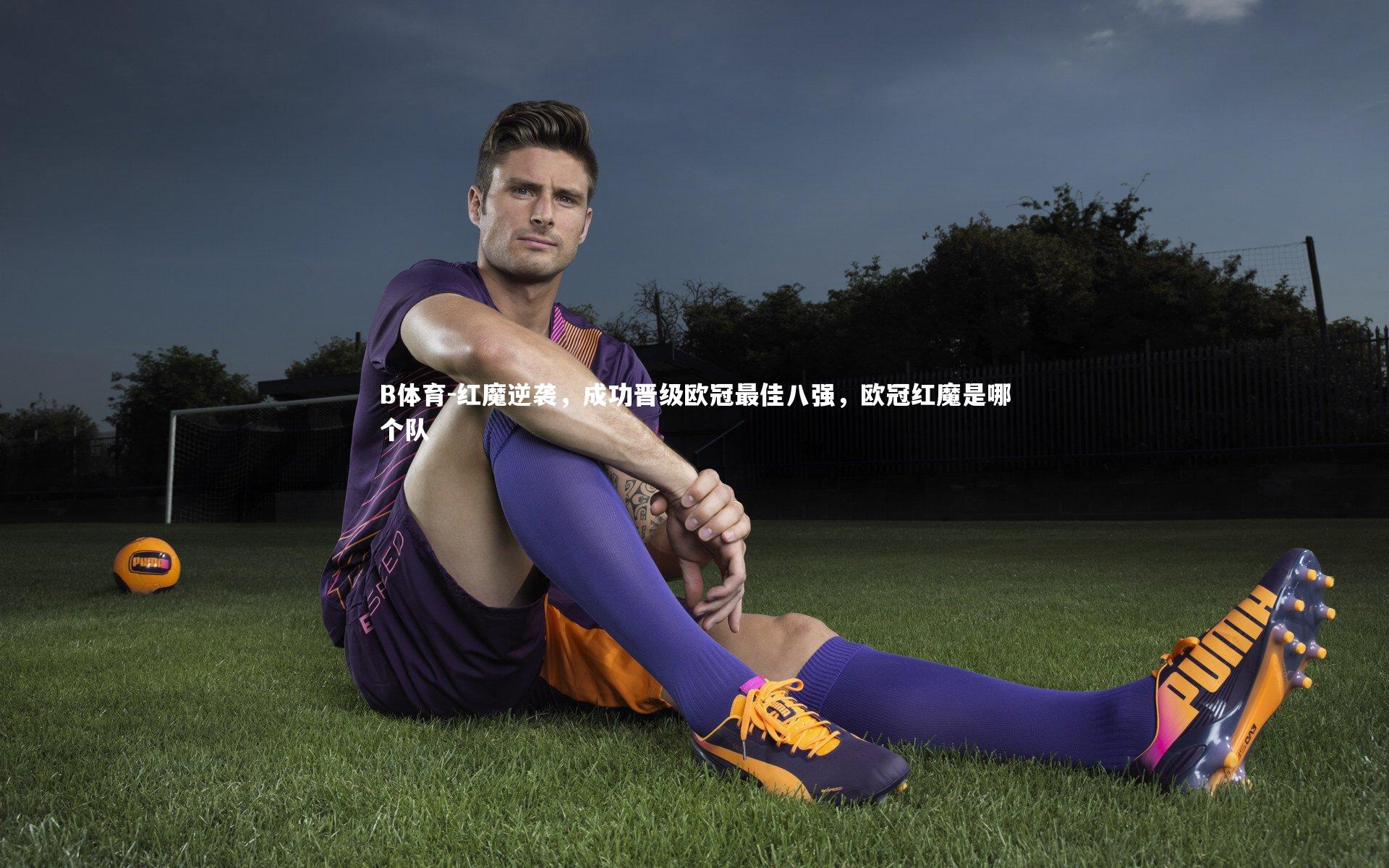 B体育-红魔逆袭，成功晋级欧冠最佳八强，欧冠红魔是哪个队