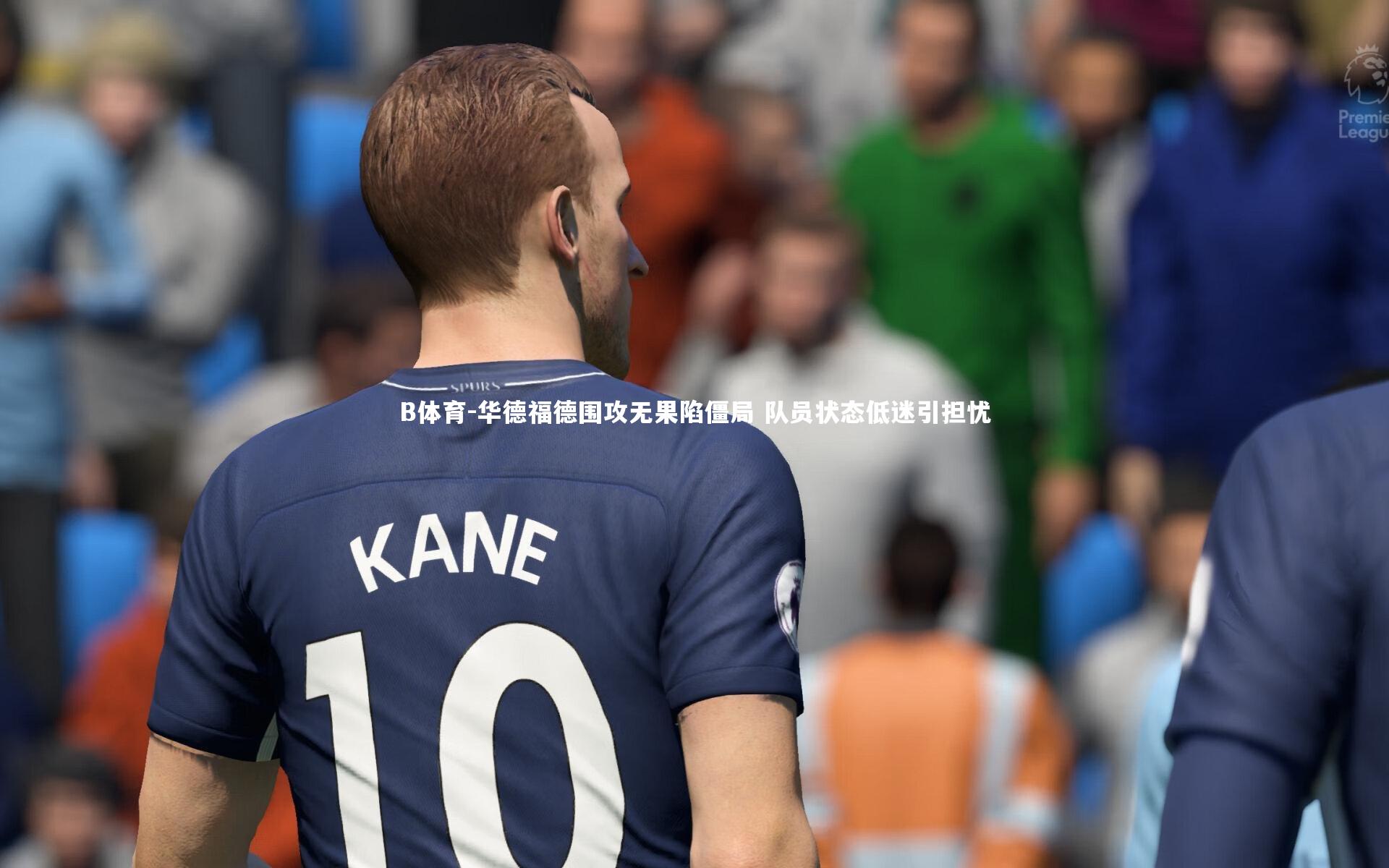B体育-华德福德围攻无果陷僵局 队员状态低迷引担忧