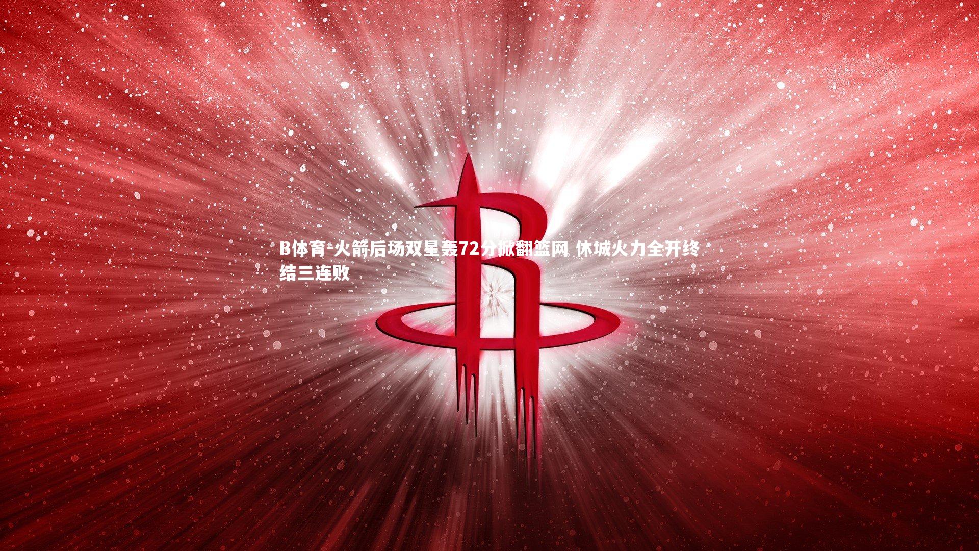 B体育-火箭后场双星轰72分掀翻篮网 休城火力全开终结三连败