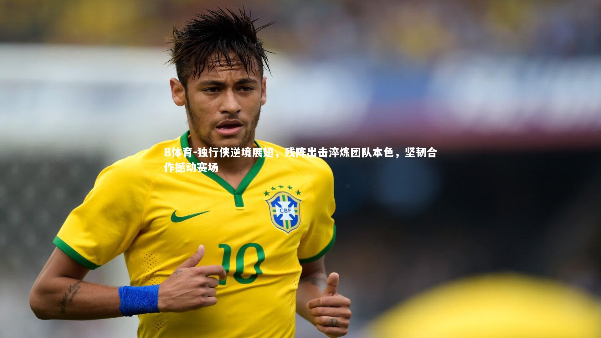 独行侠逆境展翅，残阵出击淬炼团队本色，坚韧合作撼动赛场