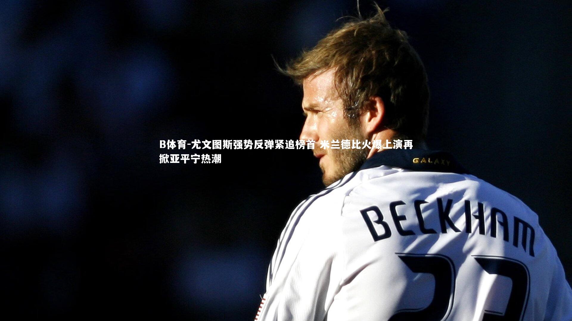 尤文图斯强势反弹紧追榜首 米兰德比火爆上演再掀亚平宁热潮