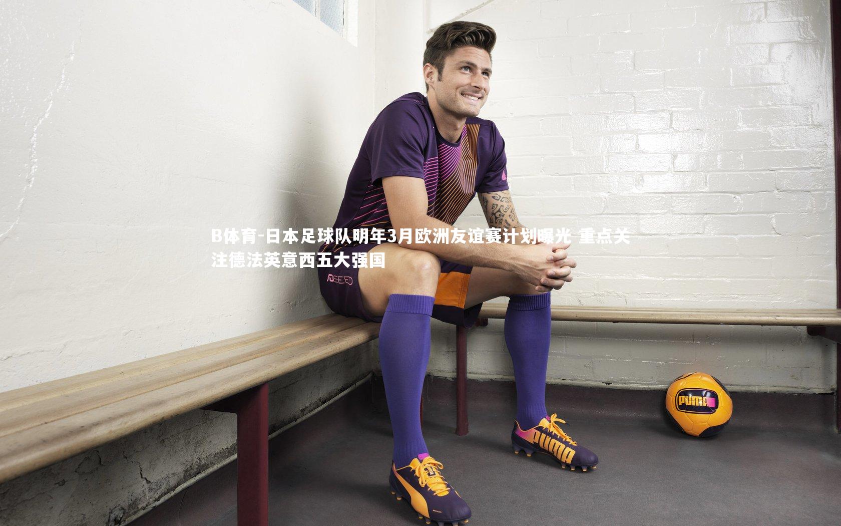 日本足球队明年3月欧洲友谊赛计划曝光 重点关注德法英意西五大强国