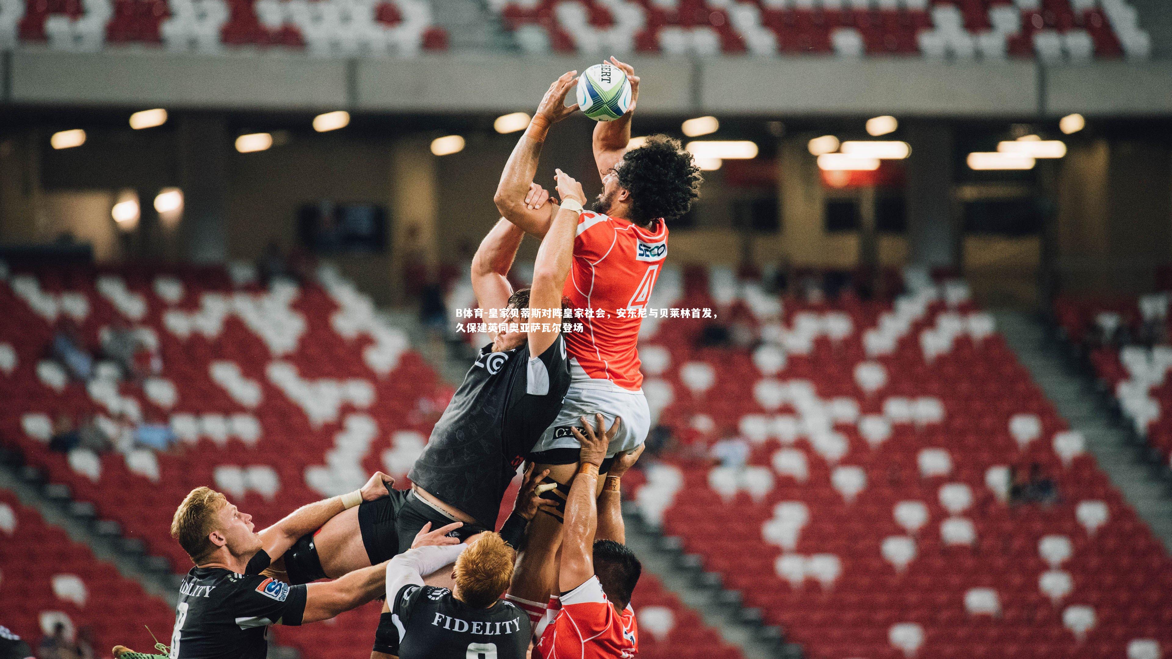 皇家贝蒂斯对阵皇家社会，安东尼与贝莱林首发，久保建英同奥亚萨瓦尔登场