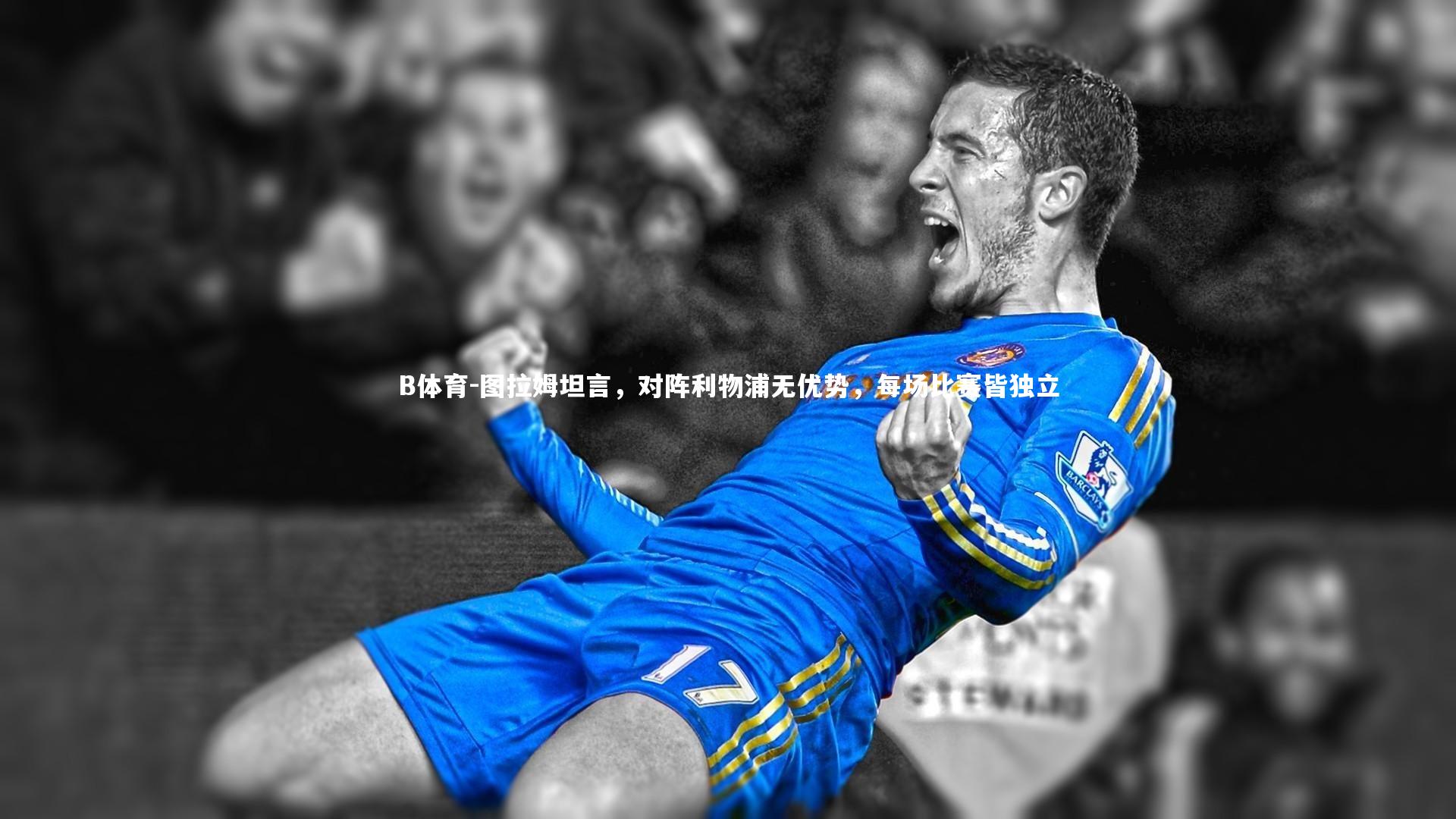 图拉姆坦言，对阵利物浦无优势，每场比赛皆独立