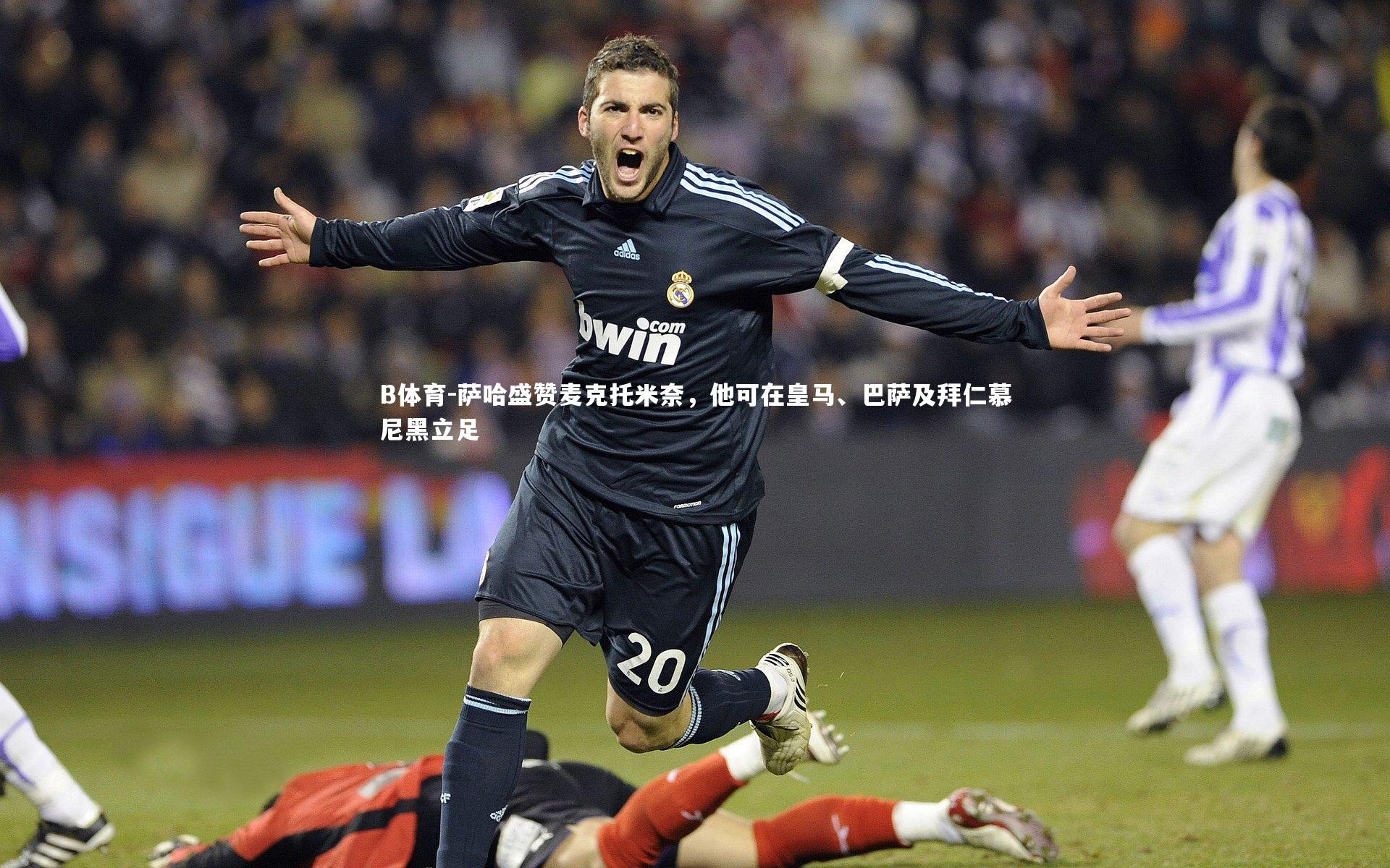 萨哈盛赞麦克托米奈，他可在皇马、巴萨及拜仁慕尼黑立足