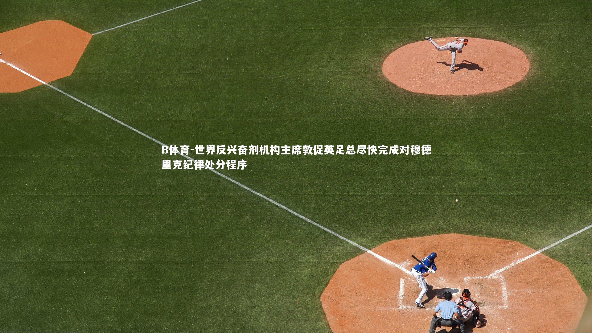 B体育-世界反兴奋剂机构主席敦促英足总尽快完成对穆德里克纪律处分程序