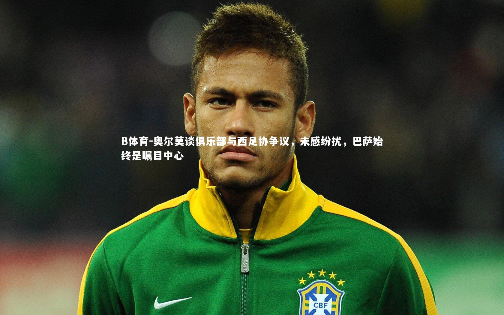 B体育-奥尔莫谈俱乐部与西足协争议，未感纷扰，巴萨始终是瞩目中心