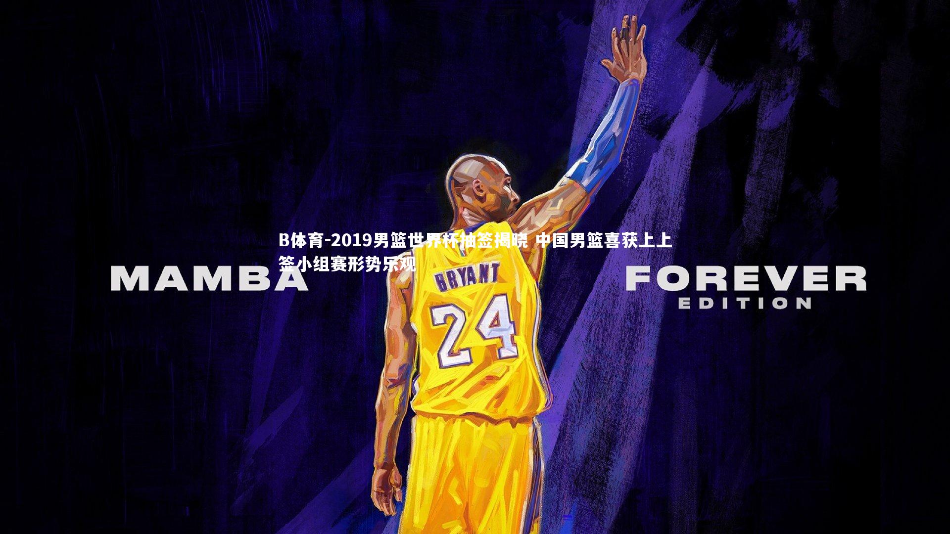 B体育-2019男篮世界杯抽签揭晓 中国男篮喜获上上签小组赛形势乐观