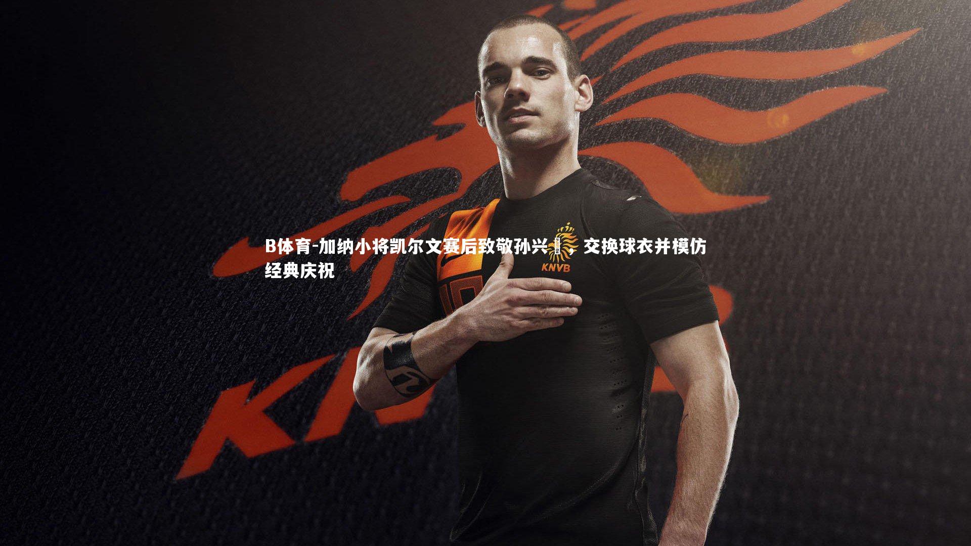 加纳小将凯尔文赛后致敬孙兴慜，交换球衣并模仿经典庆祝