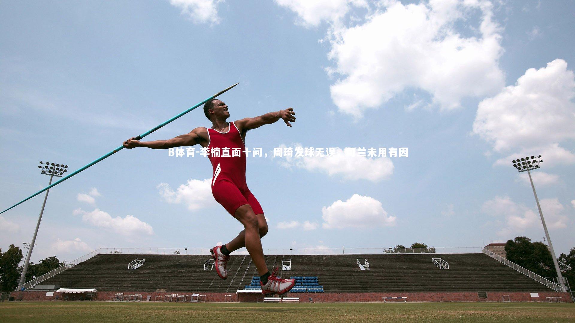 B体育-李楠直面十问，周琦发球无误，可兰未用有因