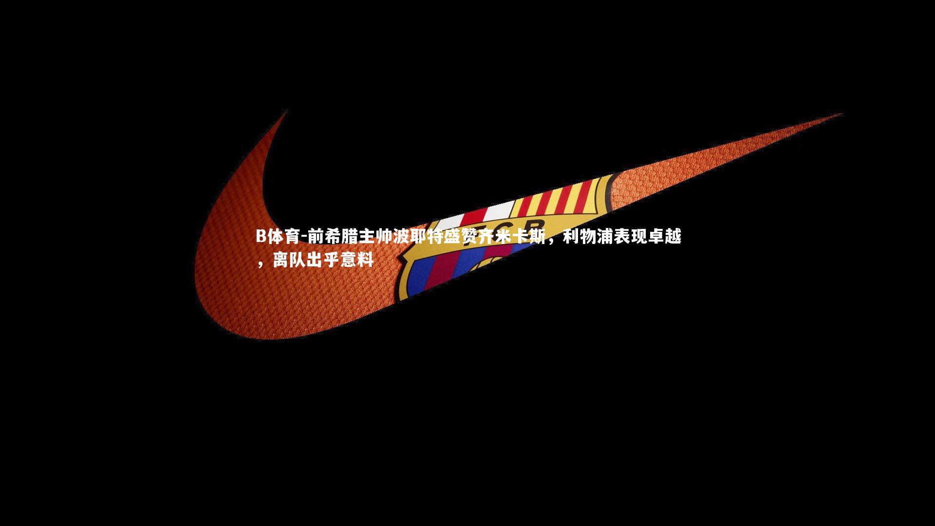 前希腊主帅波耶特盛赞齐米卡斯，利物浦表现卓越，离队出乎意料