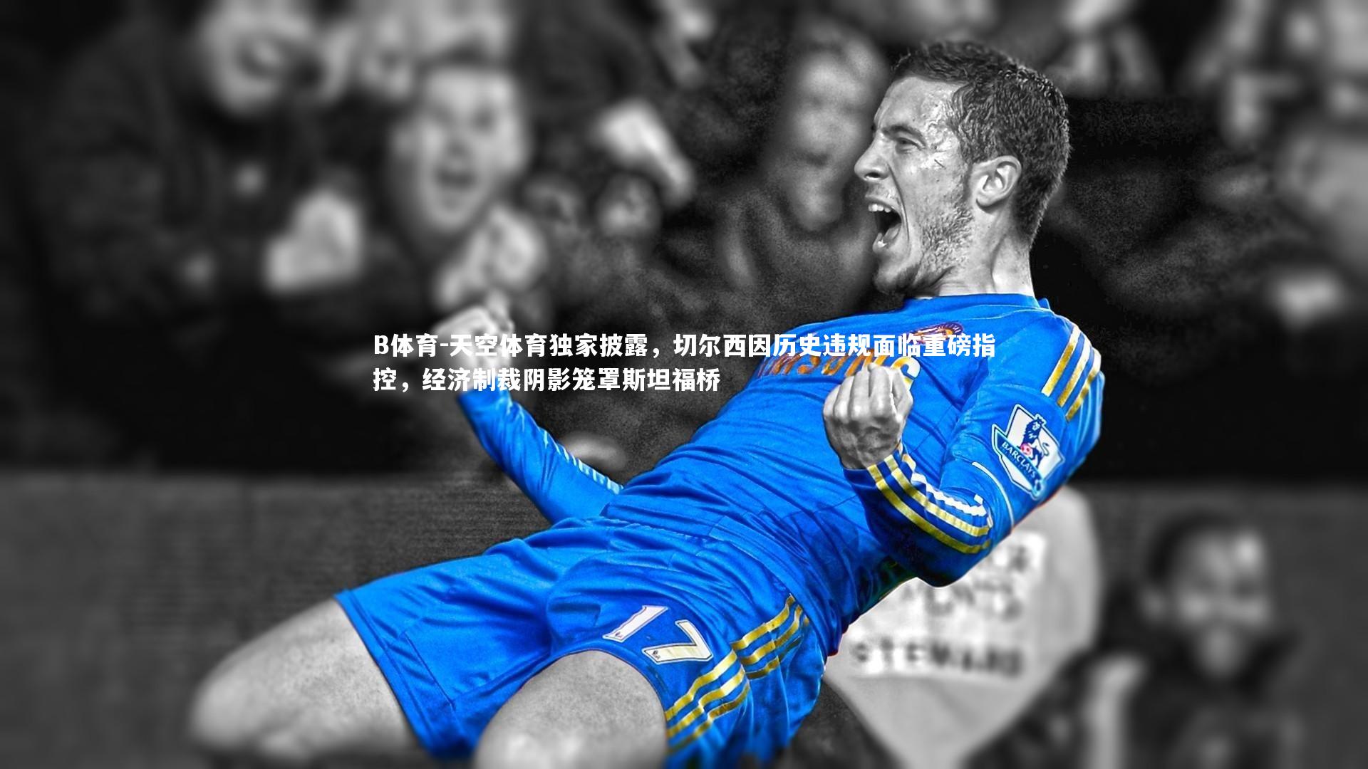 B体育-天空体育独家披露，切尔西因历史违规面临重磅指控，经济制裁阴影笼罩斯坦福桥