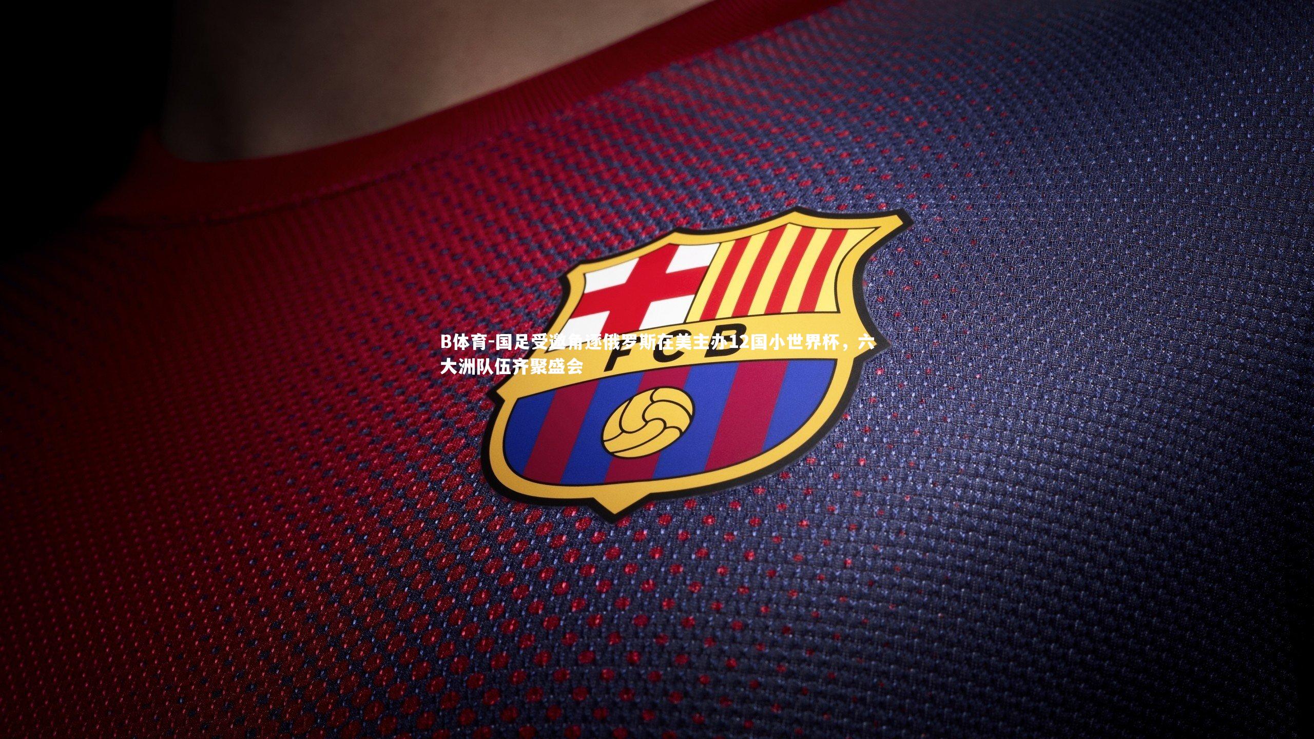 国足受邀角逐俄罗斯在美主办12国小世界杯，六大洲队伍齐聚盛会