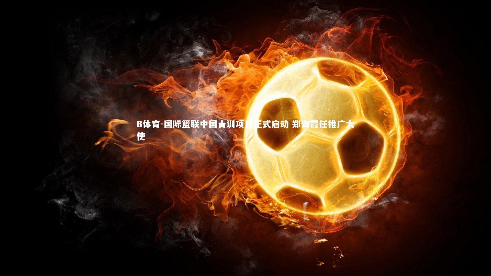 B体育-国际篮联中国青训项目正式启动 郑海霞任推广大使