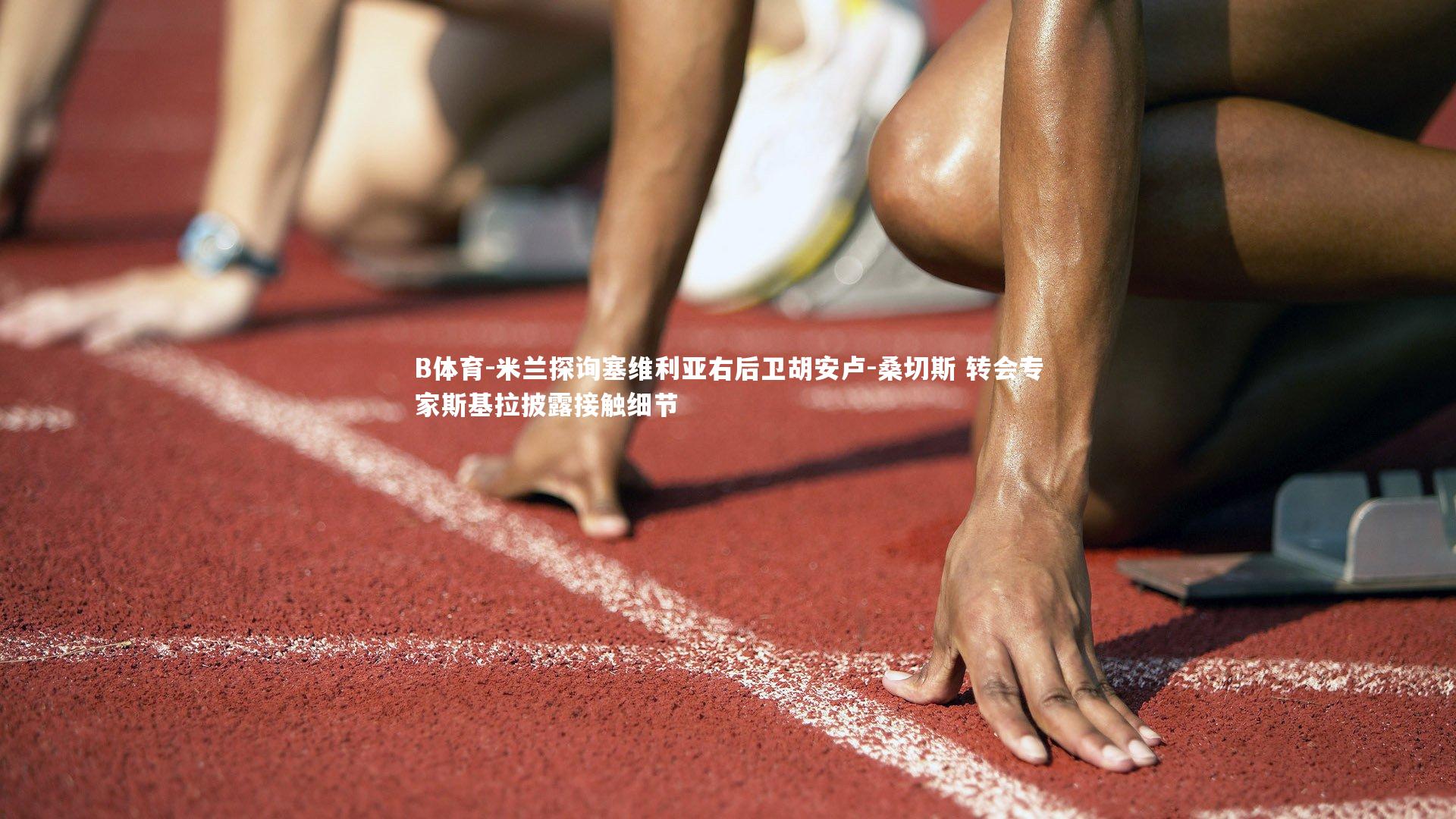 B体育-米兰探询塞维利亚右后卫胡安卢-桑切斯 转会专家斯基拉披露接触细节