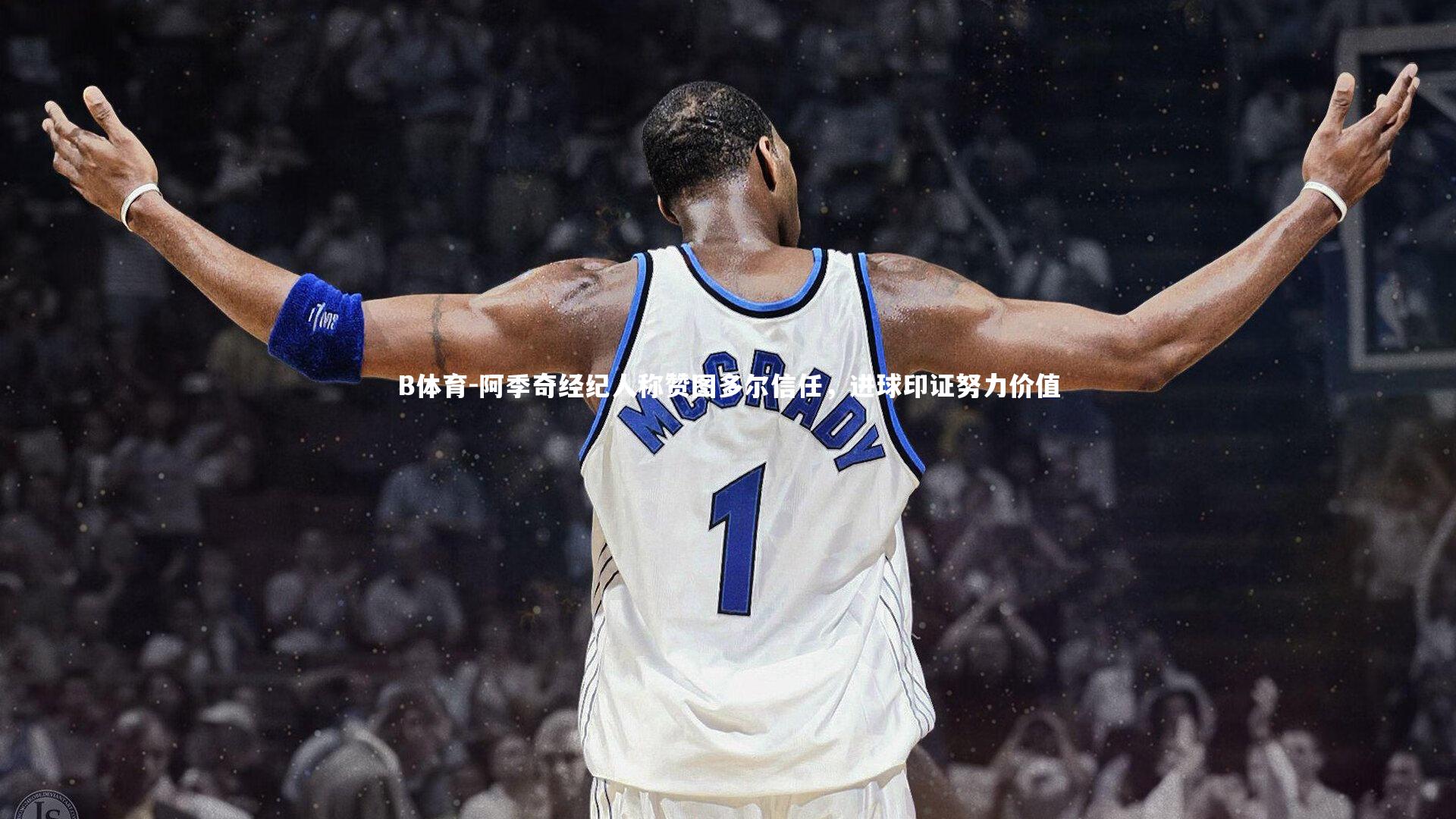 B体育-阿季奇经纪人称赞图多尔信任,进球印证努力价值