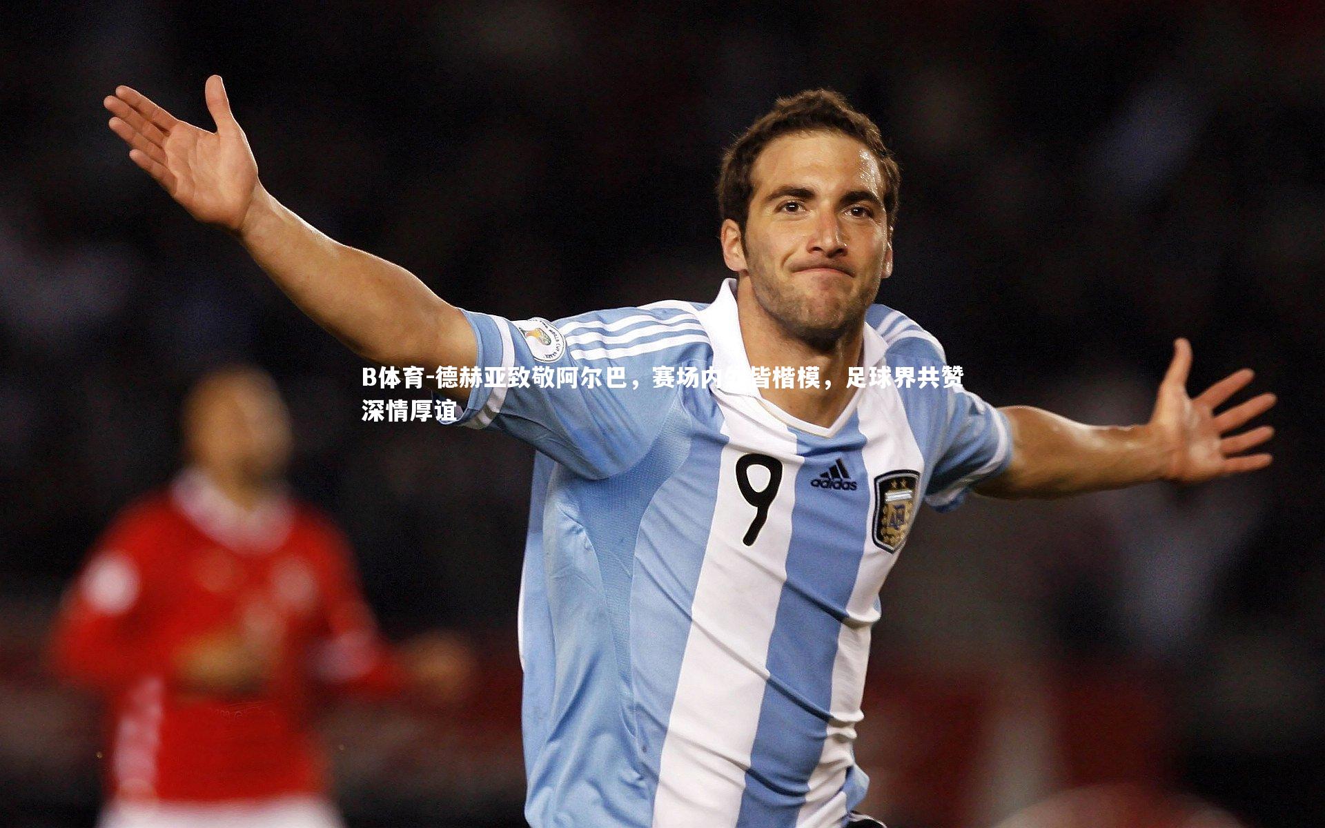 B体育-德赫亚致敬阿尔巴,赛场内外皆楷模,足球界共赞深情厚谊