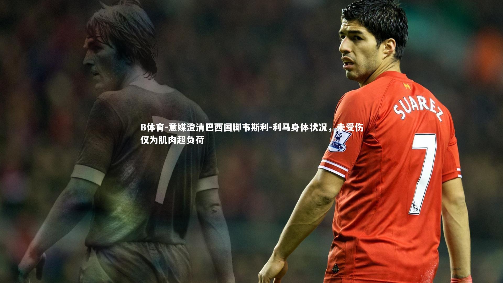 意媒澄清巴西国脚韦斯利-利马身体状况，未受伤仅为肌肉超负荷